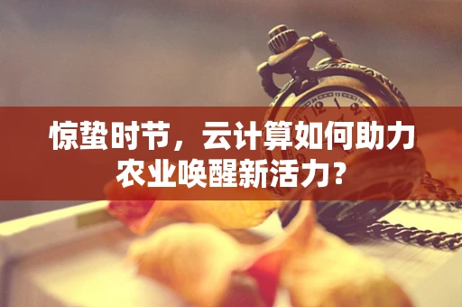 惊蛰时节，云计算如何助力农业唤醒新活力？