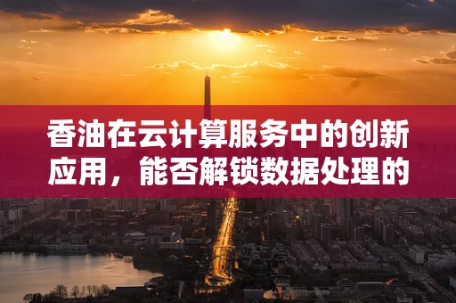 香油在云计算服务中的创新应用，能否解锁数据处理的‘香’味？