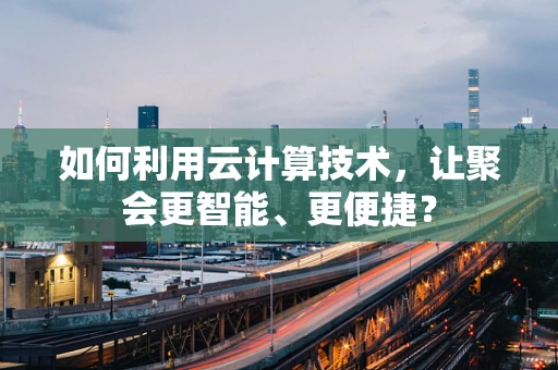 如何利用云计算技术，让聚会更智能、更便捷？