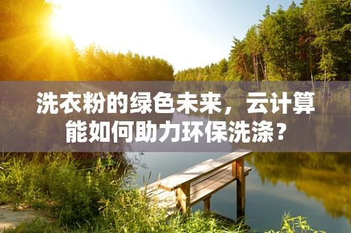 洗衣粉的绿色未来，云计算能如何助力环保洗涤？