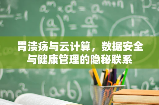 胃溃疡与云计算，数据安全与健康管理的隐秘联系