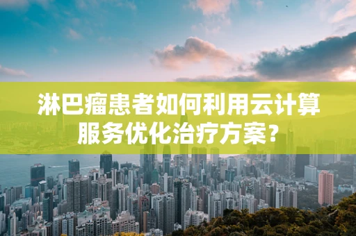 淋巴瘤患者如何利用云计算服务优化治疗方案？