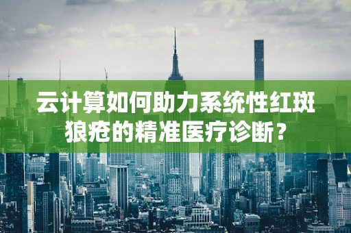云计算如何助力系统性红斑狼疮的精准医疗诊断？