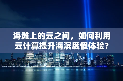 海滩上的云之问，如何利用云计算提升海滨度假体验？