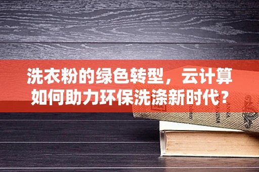 洗衣粉的绿色转型，云计算如何助力环保洗涤新时代？
