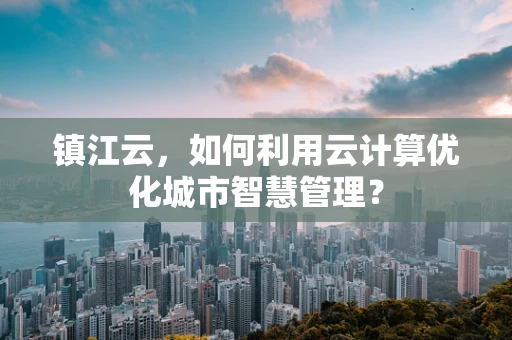 镇江云，如何利用云计算优化城市智慧管理？
