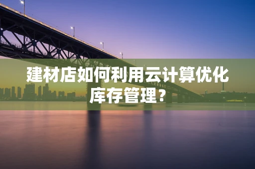 建材店如何利用云计算优化库存管理？