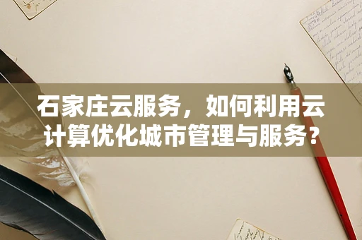 石家庄云服务，如何利用云计算优化城市管理与服务？