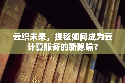 云织未来，挂毯如何成为云计算服务的新隐喻？
