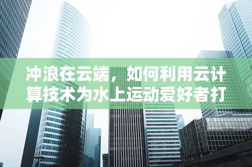 冲浪在云端，如何利用云计算技术为水上运动爱好者打造个性化体验？