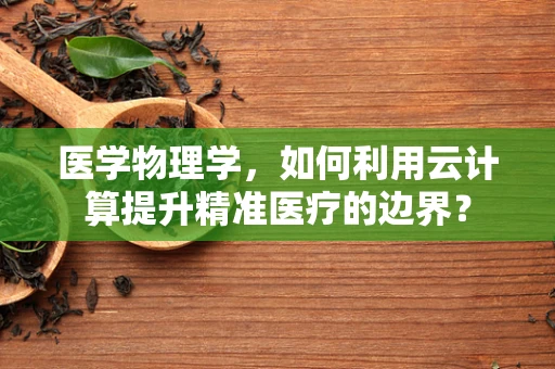 医学物理学，如何利用云计算提升精准医疗的边界？