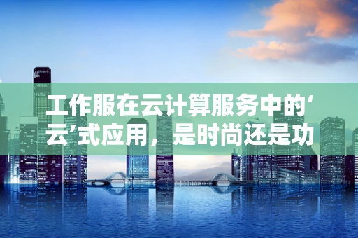 工作服在云计算服务中的‘云’式应用，是时尚还是功能？