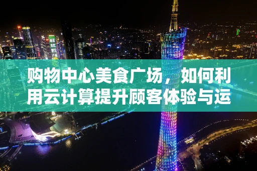 购物中心美食广场，如何利用云计算提升顾客体验与运营效率？