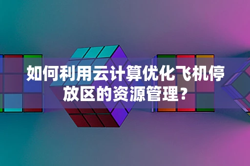 如何利用云计算优化飞机停放区的资源管理？