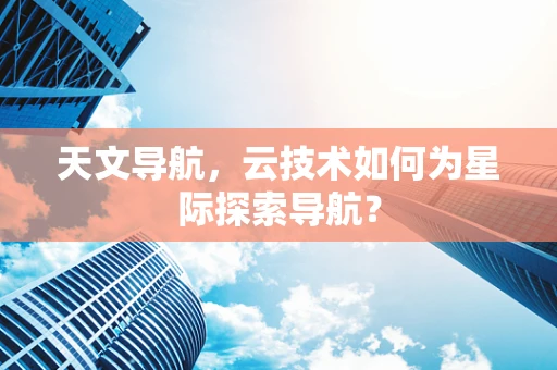 天文导航，云技术如何为星际探索导航？