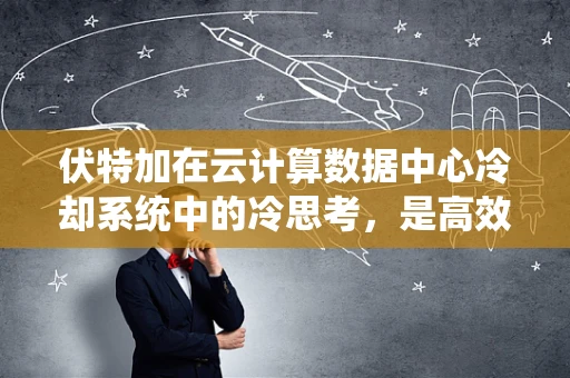 伏特加在云计算数据中心冷却系统中的冷思考，是高效降温新宠还是另类挑战？