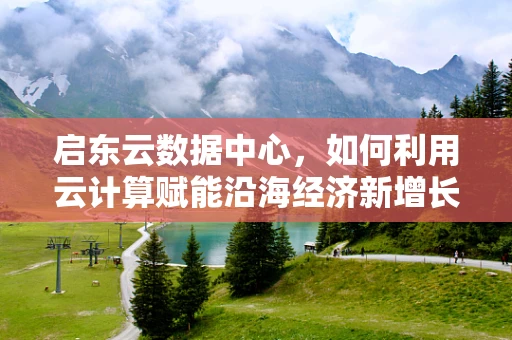 启东云数据中心，如何利用云计算赋能沿海经济新增长极？
