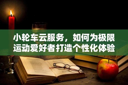 小轮车云服务，如何为极限运动爱好者打造个性化体验？