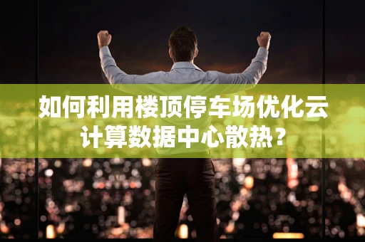 如何利用楼顶停车场优化云计算数据中心散热？