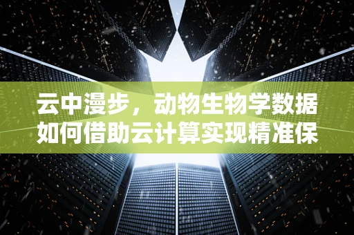 云中漫步，动物生物学数据如何借助云计算实现精准保护？