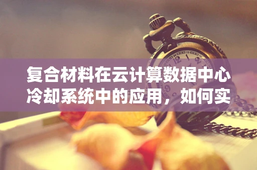 复合材料在云计算数据中心冷却系统中的应用，如何实现高效散热？