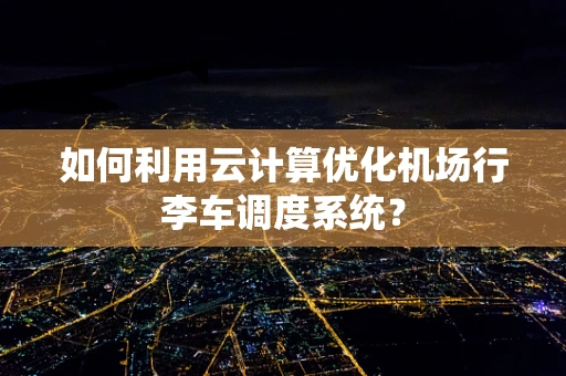 如何利用云计算优化机场行李车调度系统？