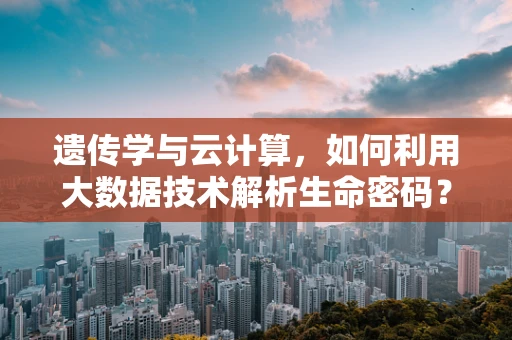 遗传学与云计算，如何利用大数据技术解析生命密码？