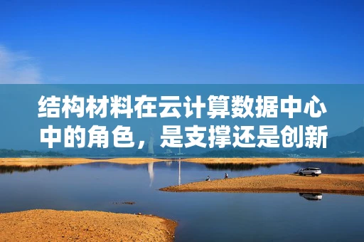 结构材料在云计算数据中心中的角色，是支撑还是创新？