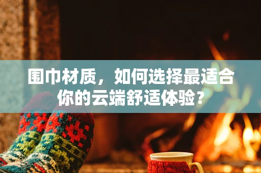 围巾材质，如何选择最适合你的云端舒适体验？