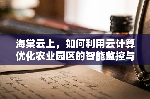海棠云上，如何利用云计算优化农业园区的智能监控与管理？