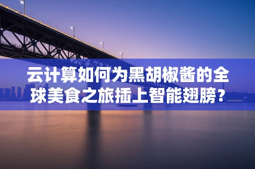云计算如何为黑胡椒酱的全球美食之旅插上智能翅膀？