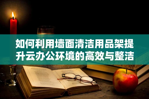 如何利用墙面清洁用品架提升云办公环境的高效与整洁？