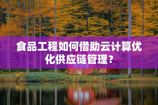 食品工程如何借助云计算优化供应链管理？
