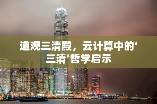 道观三清殿，云计算中的‘三清’哲学启示