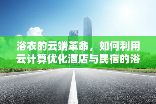 浴衣的云端革命，如何利用云计算优化酒店与民宿的浴衣管理？