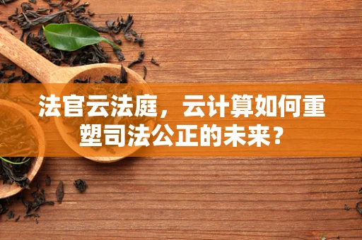 法官云法庭，云计算如何重塑司法公正的未来？
