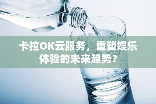 卡拉OK云服务，重塑娱乐体验的未来趋势？