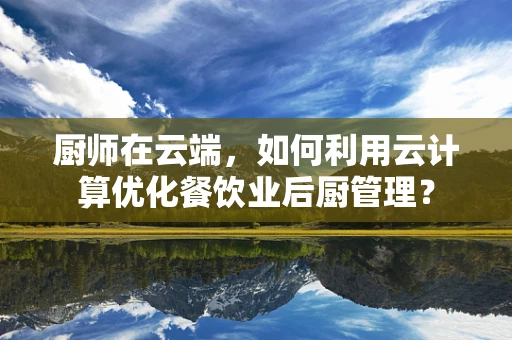 厨师在云端，如何利用云计算优化餐饮业后厨管理？