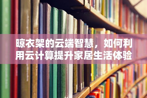 晾衣架的云端智慧，如何利用云计算提升家居生活体验？