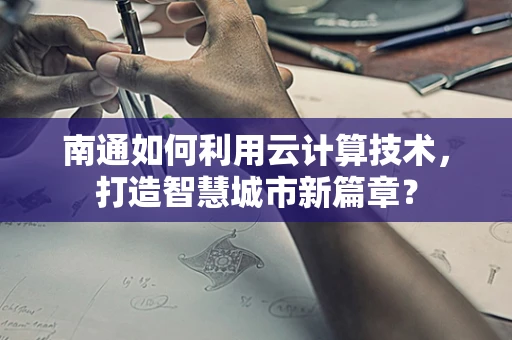 南通如何利用云计算技术，打造智慧城市新篇章？