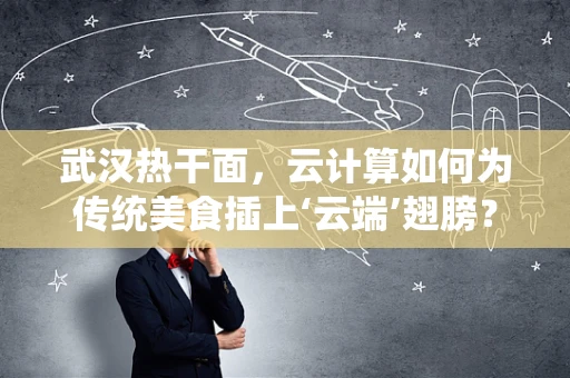 武汉热干面，云计算如何为传统美食插上‘云端’翅膀？