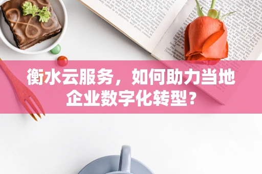 衡水云服务，如何助力当地企业数字化转型？
