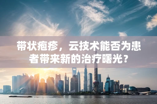 带状疱疹，云技术能否为患者带来新的治疗曙光？