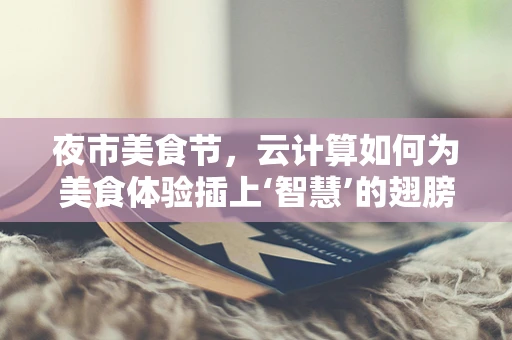 夜市美食节，云计算如何为美食体验插上‘智慧’的翅膀？