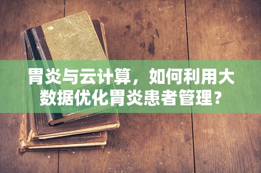 胃炎与云计算，如何利用大数据优化胃炎患者管理？