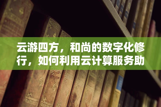 云游四方，和尚的数字化修行，如何利用云计算服务助力寺庙管理？