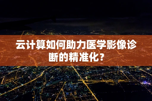 云计算如何助力医学影像诊断的精准化？