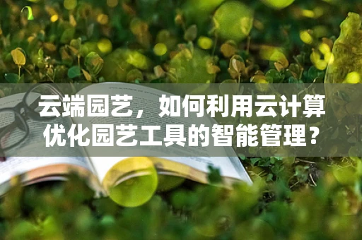 云端园艺，如何利用云计算优化园艺工具的智能管理？