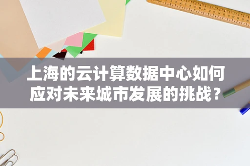 上海的云计算数据中心如何应对未来城市发展的挑战？