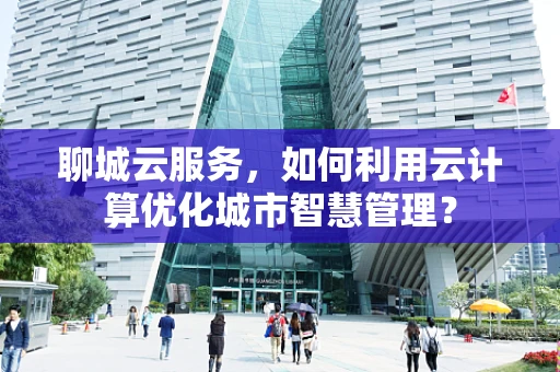 聊城云服务，如何利用云计算优化城市智慧管理？